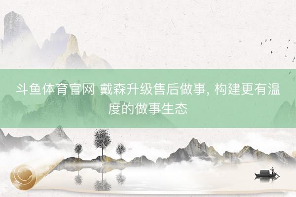 斗鱼体育官网 戴森升级售后做事， 构建更有温度的做事生态