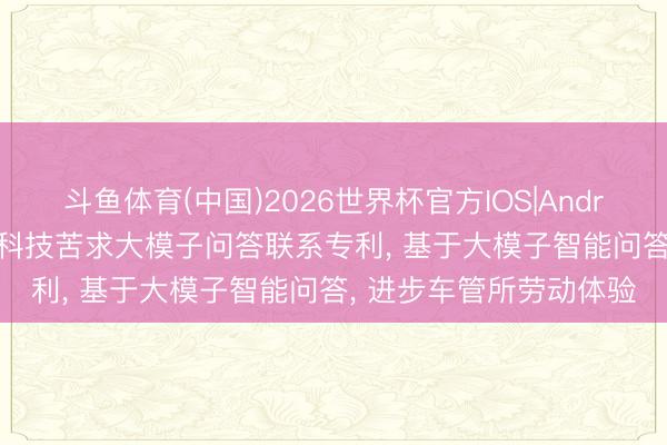 斗鱼体育(中国)2026世界杯官方IOS|Android手机app下载 多伦科技苦求大模子问答联系专利， 基于大模子智能问答， 进步车管所劳动体验