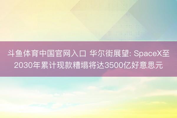 斗鱼体育中国官网入口 华尔街展望: SpaceX至2030年累计现款糟塌将达3500亿好意思元