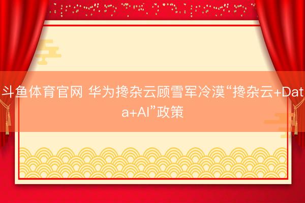 斗鱼体育官网 华为搀杂云顾雪军冷漠“搀杂云+Data+AI”政策