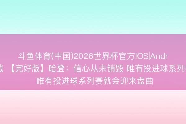 斗鱼体育(中国)2026世界杯官方IOS|Android手机app下载 【完好版】哈登:信心从未销毁 唯有投进球系列赛就会迎来盘曲