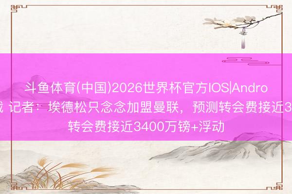 斗鱼体育(中国)2026世界杯官方IOS|Android手机app下载 记者:埃德松只念念加盟曼联,预测转会费接近3400万镑+浮动