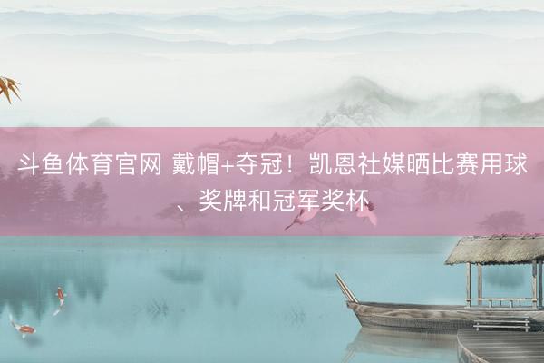 斗鱼体育官网 戴帽+夺冠！凯恩社媒晒比赛用球、奖牌和冠军奖杯