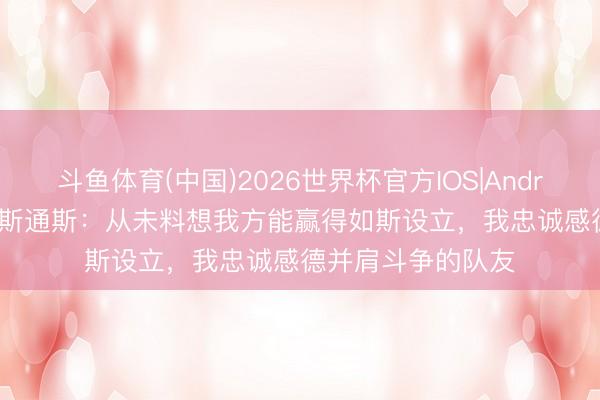 斗鱼体育(中国)2026世界杯官方IOS|Android手机app下载 斯通斯：从未料想我方能赢得如斯设立，我忠诚感德并肩斗争的队友