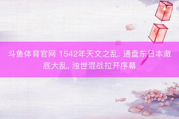 斗鱼体育官网 1542年天文之乱: 通盘东日本澈底大乱， 浊世混战拉开序幕