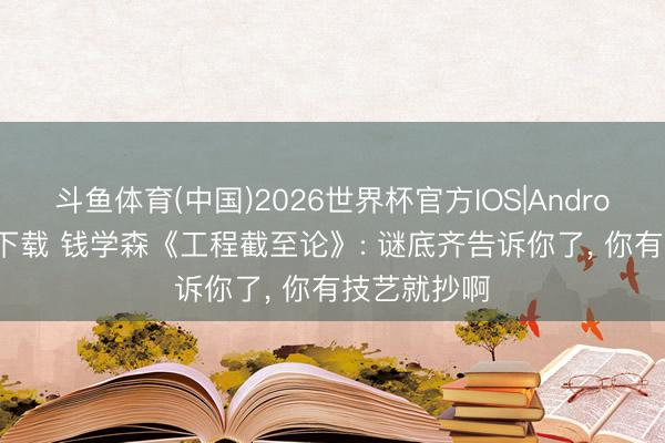 斗鱼体育(中国)2026世界杯官方IOS|Android手机app下载 钱学森《工程截至论》: 谜底齐告诉你了， 你有技艺就抄啊