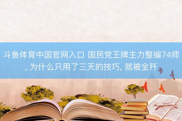 斗鱼体育中国官网入口 国民党王牌主力整编74师, 为什么只用了三天的技巧, 就被全歼