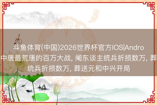 斗鱼体育(中国)2026世界杯官方IOS|Android手机app下载 中唐最荒唐的百万大战， 阉东谈主统兵折损数万， 葬送元和中兴开局