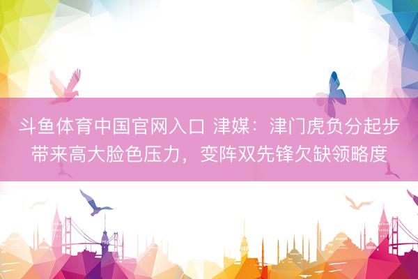 斗鱼体育中国官网入口 津媒：津门虎负分起步带来高大脸色压力，变阵双先锋欠缺领略度
