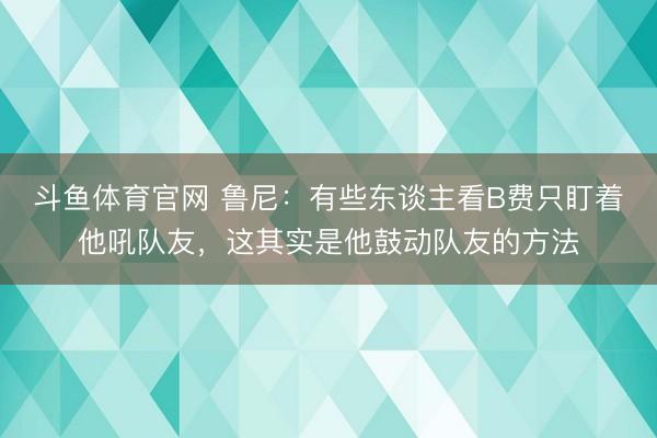 斗鱼体育官网 鲁尼：有些东谈主看B费只盯着他吼队友，这其实是