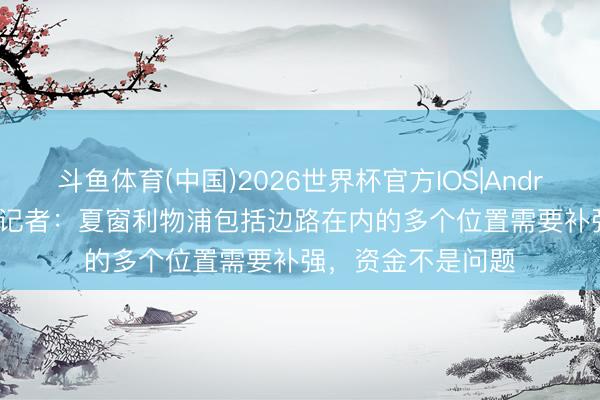斗鱼体育(中国)2026世界杯官方IOS|Android手机app下载 记者：夏窗利物浦包括边路在内的多个位置需要补强，资金不是问题