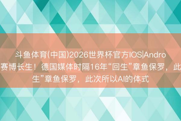 斗鱼体育(中国)2026世界杯官方IOS|Android手机app下载 赛博长生！德国媒体时隔16年“回生”章鱼保罗，此次所以AI的体式