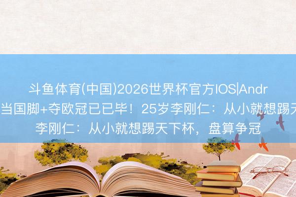 斗鱼体育(中国)2026世界杯官方IOS|Android手机app下载 当国脚+夺欧冠已已毕！25岁李刚仁：从小就想踢天下杯，盘算争冠