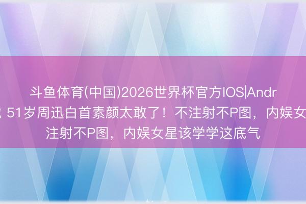 斗鱼体育(中国)2026世界杯官方IOS|Android手机app下载 51岁周迅白首素颜太敢了！不注射不P图，内娱女星该学学这底气