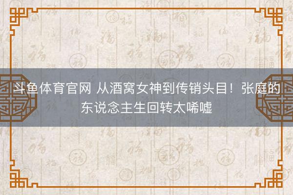 斗鱼体育官网 从酒窝女神到传销头目!张庭的东说念主生回转太唏嘘