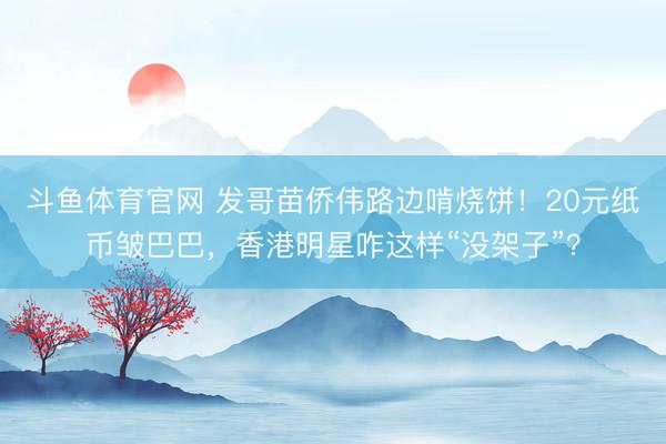 斗鱼体育官网 发哥苗侨伟路边啃烧饼！20元纸币皱巴巴，香港明星咋这样“没架子”？