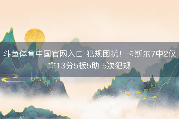 斗鱼体育中国官网入口 犯规困扰！卡斯尔7中2仅拿13分5板5助 5次犯规