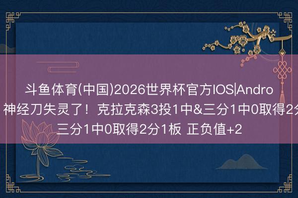 斗鱼体育(中国)2026世界杯官方IOS|Android手机app下载 神经刀失灵了！克拉克森3投1中&三分1中0取得2分1板 正负值+2