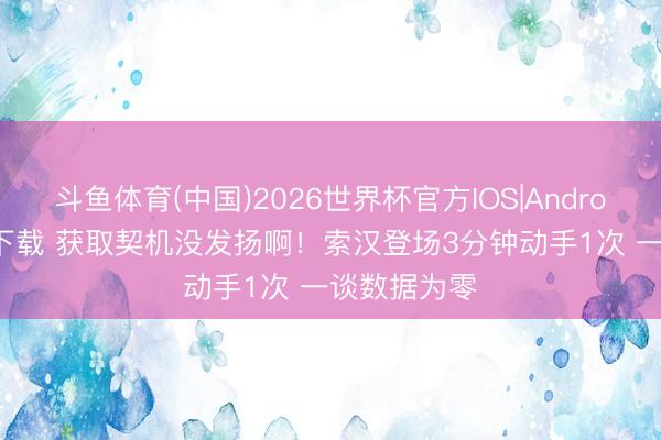 斗鱼体育(中国)2026世界杯官方IOS|Android手机app下载 获取契机没发扬啊！索汉登场3分钟动手1次 一谈数据为零