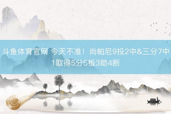 斗鱼体育官网 今天不准！尚帕尼9投2中&三分7中1取得5分5板3助4断