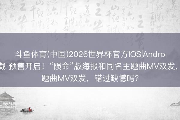 斗鱼体育(中国)2026世界杯官方IOS|Android手机app下载 预售开启！“陨命”版海报和同名主题曲MV双发，错过缺憾吗？