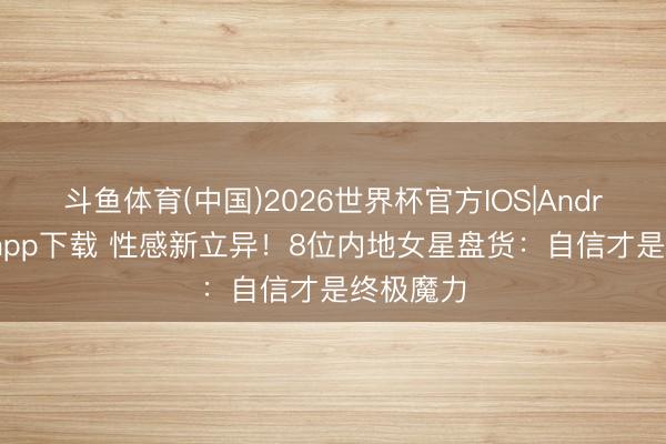 斗鱼体育(中国)2026世界杯官方IOS|Android手机app下载 性感新立异!8位内地女星盘货:自信才是终极魔力