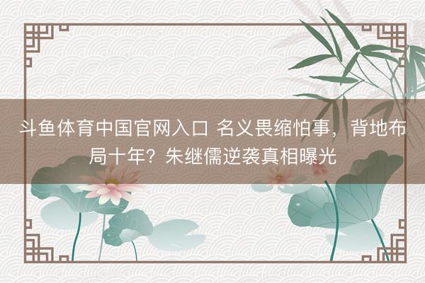 斗鱼体育中国官网入口 名义畏缩怕事,背地布局十年?朱继儒逆袭真相曝光