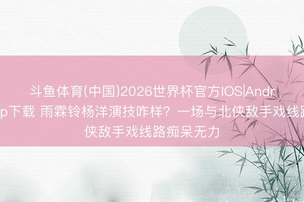 斗鱼体育(中国)2026世界杯官方IOS|Android手机app下载 雨霖铃杨洋演技咋样？一场与北侠敌手戏线路痴呆无力
