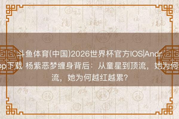 斗鱼体育(中国)2026世界杯官方IOS|Android手机app下载 杨紫恶梦缠身背后：从童星到顶流，她为何越红越累？