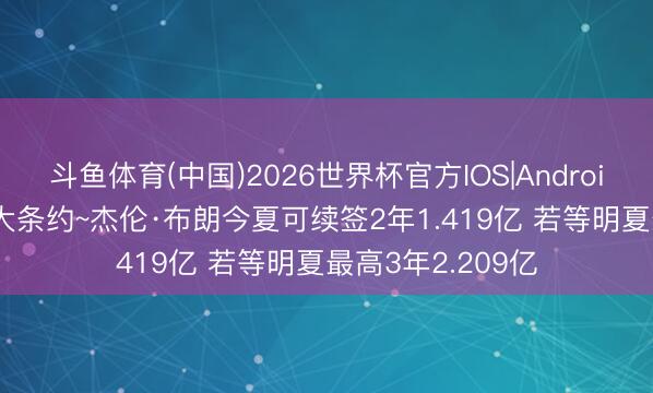 斗鱼体育(中国)2026世界杯官方IOS|Android手机app下载 大条约~杰伦·布朗今夏可续签2年1.419亿 若等明夏最高3年2.209亿