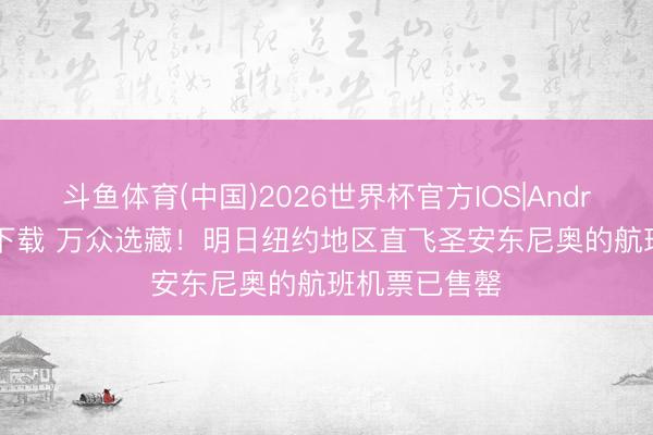 斗鱼体育(中国)2026世界杯官方IOS|Android手机app下载 万众选藏！明日纽约地区直飞圣安东尼奥的航班机票已售罄