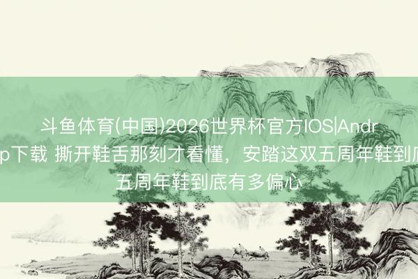 斗鱼体育(中国)2026世界杯官方IOS|Android手机app下载 撕开鞋舌那刻才看懂，安踏这双五周年鞋到底有多偏心