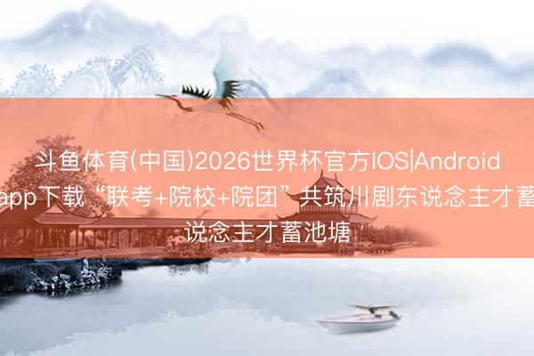 斗鱼体育(中国)2026世界杯官方IOS|Android手机app下载 “联考+院校+院团” 共筑川剧东说念主才蓄池塘