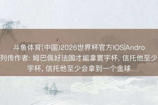 斗鱼体育(中国)2026世界杯官方IOS|Android手机app下载 列传作者: 姆巴佩好法国才能拿寰宇杯， 信托他至少会拿到一个金球