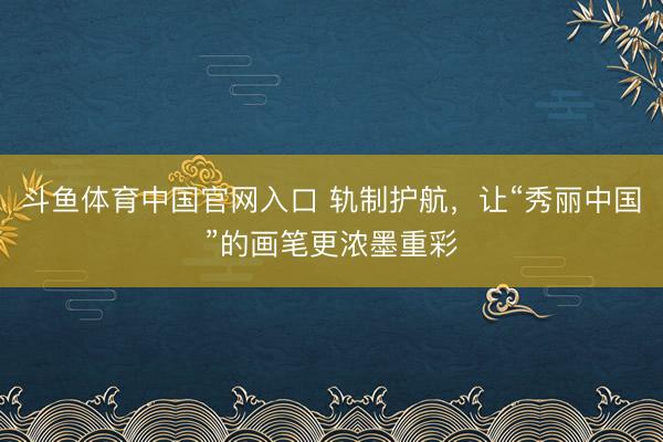 斗鱼体育中国官网入口 轨制护航，让“秀丽中国”的画笔更浓墨重彩