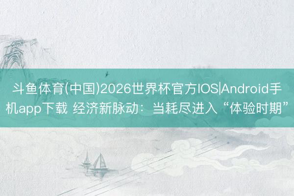 斗鱼体育(中国)2026世界杯官方IOS|Android手机app下载 经济新脉动：当耗尽进入 “体验时期”