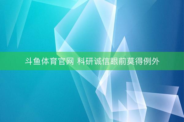 斗鱼体育官网 科研诚信眼前莫得例外