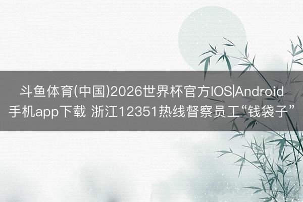斗鱼体育(中国)2026世界杯官方IOS|Android手机app下载 浙江12351热线督察员工“钱袋子”