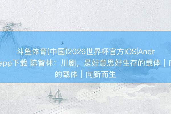 斗鱼体育(中国)2026世界杯官方IOS|Android手机app下载 陈智林：川剧，是好意思好生存的载体｜向新而生