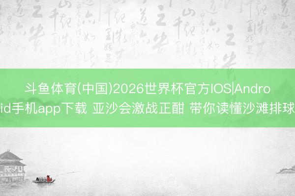 斗鱼体育(中国)2026世界杯官方IOS|Android手机app下载 亚沙会激战正酣 带你读懂沙滩排球