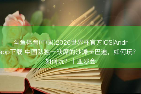 斗鱼体育(中国)2026世界杯官方IOS|Android手机app下载 中国队独一缺席的沙滩卡巴迪，如何玩？｜亚沙会