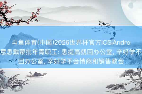 斗鱼体育(中国)2026世界杯官方IOS|Android手机app下载 好意思戴蒙批年青职工: 思提高就回办公室， 辛好学不会情商和销售教会