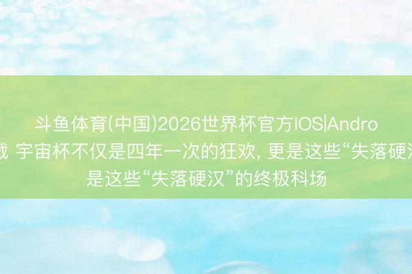 斗鱼体育(中国)2026世界杯官方IOS|Android手机app下载 宇宙杯不仅是四年一次的狂欢, 更是这些“失落硬汉”的终极科场
