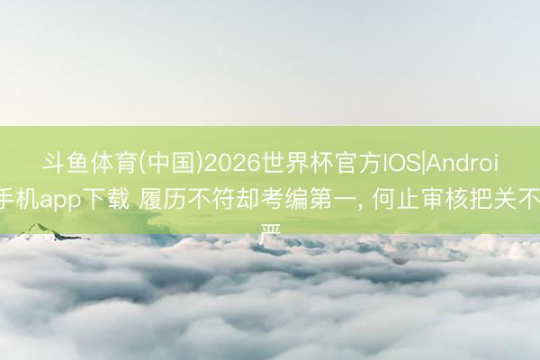 斗鱼体育(中国)2026世界杯官方IOS|Android手机app下载 履历不符却考编第一， 何止审核把关不严