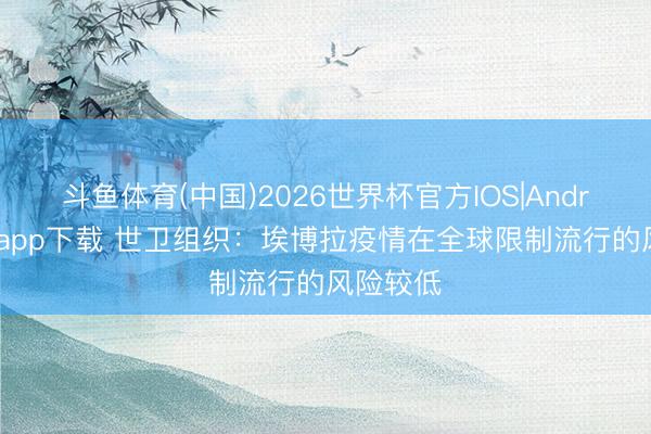 斗鱼体育(中国)2026世界杯官方IOS|Android手机app下载 世卫组织：埃博拉疫情在全球限制流行的风险较低