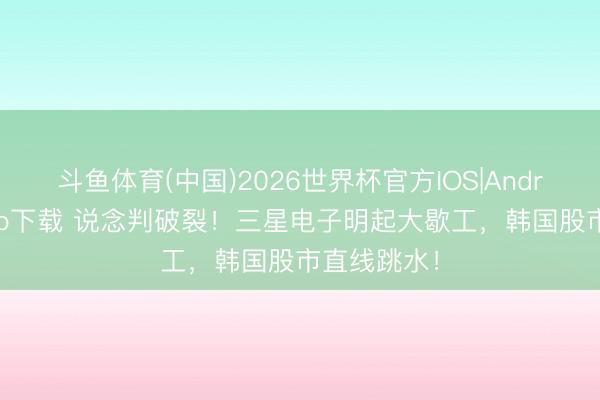 斗鱼体育(中国)2026世界杯官方IOS|Android手机app下载 说念判破裂！三星电子明起大歇工，韩国股市直线跳水！