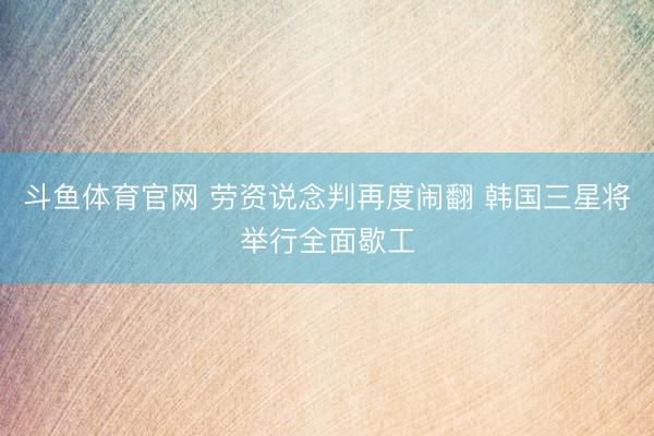 斗鱼体育官网 劳资说念判再度闹翻 韩国三星将举行全面歇工