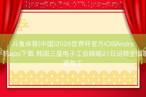 斗鱼体育(中国)2026世界杯官方IOS|Android手机app下载 韩国三星电子工会晓喻21日运转全面歇工