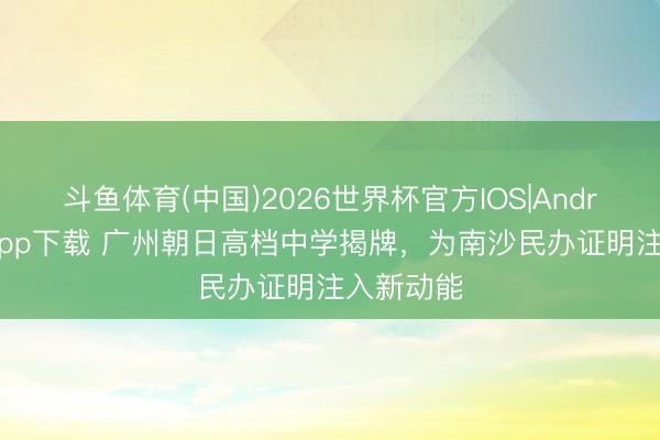 斗鱼体育(中国)2026世界杯官方IOS|Android手机app下载 广州朝日高档中学揭牌，为南沙民办证明注入新动能