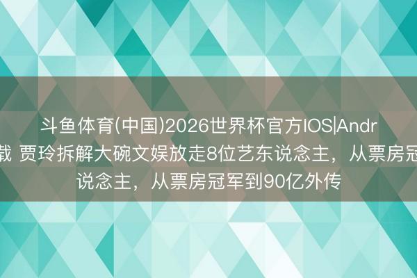 斗鱼体育(中国)2026世界杯官方IOS|Android手机app下载 贾玲拆解大碗文娱放走8位艺东说念主，从票房冠军到90亿外传